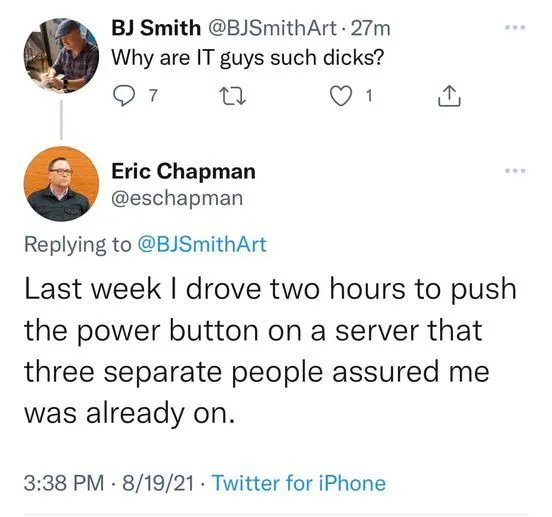 A twitter screenshot with one guy asking why IT guys are such dicks and the other guy answering „Last week I drove two hours to push the power button on a server that three seperate people assured me was already on“